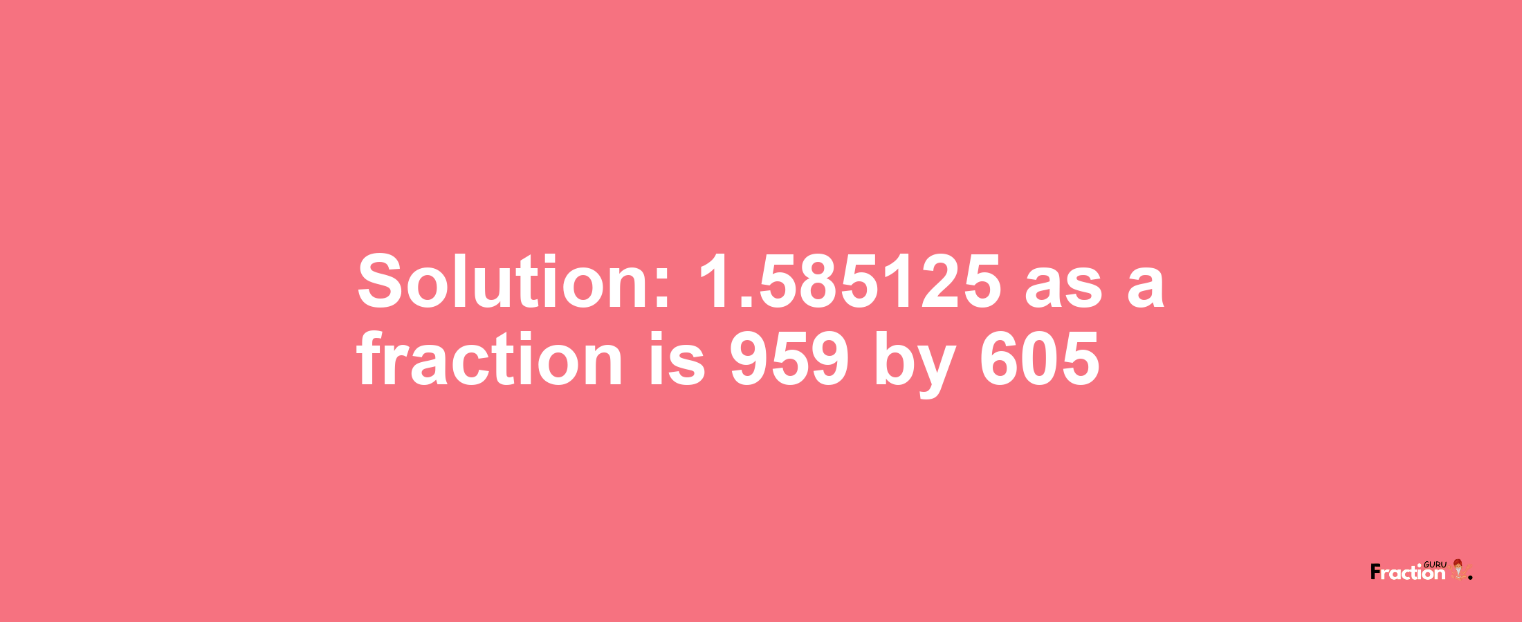 Solution:1.585125 as a fraction is 959/605